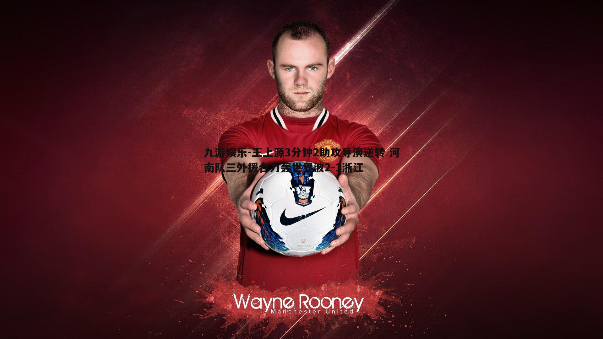 王上源3分钟2助攻导演逆转 河南队三外援合力轰世界波2-1浙江