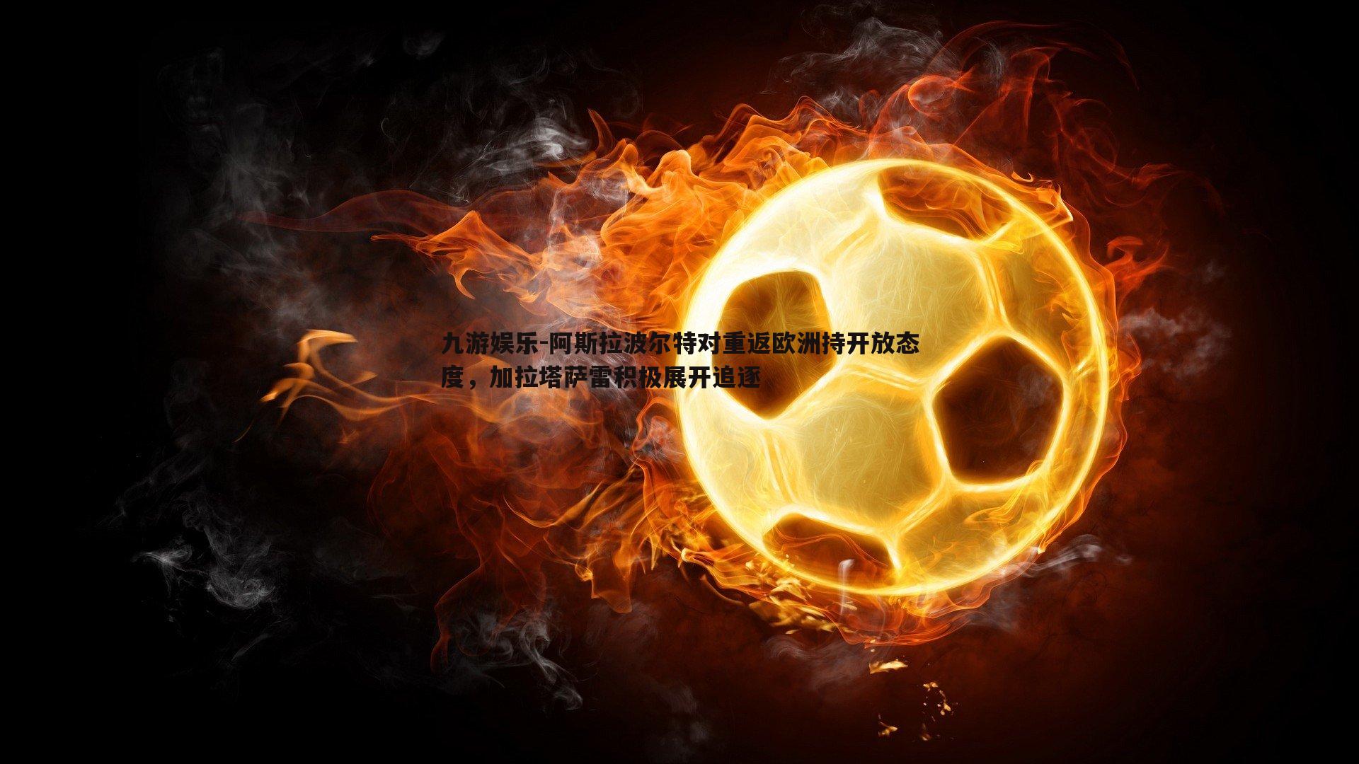 阿斯拉波尔特对重返欧洲持开放态度，加拉塔萨雷积极展开追逐