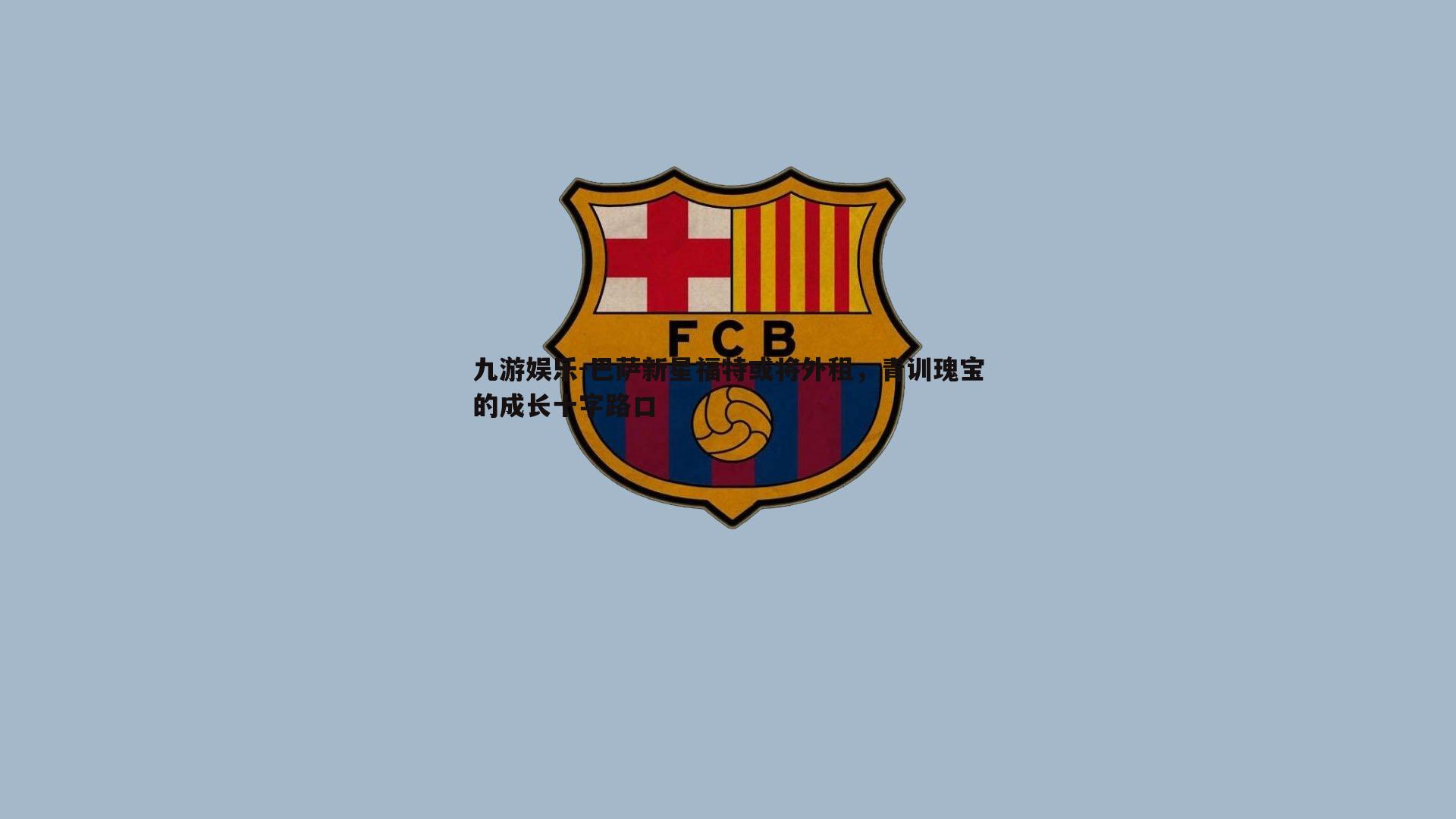 巴萨新星福特或将外租，青训瑰宝的成长十字路口