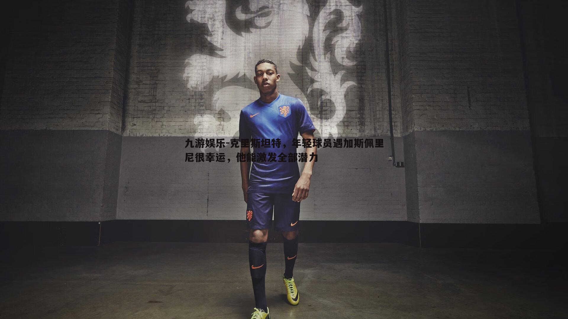 克里斯坦特，年轻球员遇加斯佩里尼很幸运，他能激发全部潜力